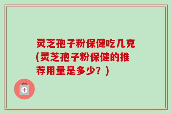 灵芝孢子粉保健吃几克(灵芝孢子粉保健的推荐用量是多少?)-第1张图片-卓越灵芝孢子粉 灵芝孢子粉保健吃几克(灵芝孢子粉保健的推荐用量是多少?)-第1张图片-卓越灵芝孢子粉