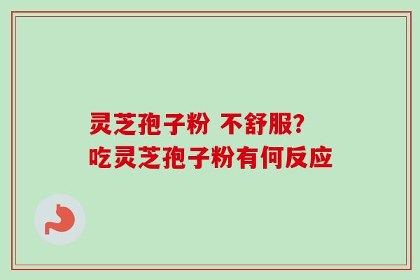 灵芝孢子粉 不舒服？吃灵芝孢子粉有何反应-第1张图片-卓越灵芝孢子粉