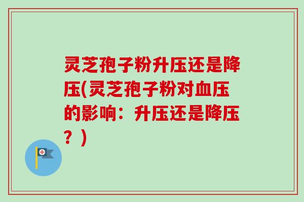 灵芝孢子粉升压还是降压(灵芝孢子粉对血压的影响:升压还是降压?)-第1张图片-卓越灵芝孢子粉 灵芝孢子粉升压还是降压(灵芝孢子粉对血压的影响:升压还是降压?)-第1张图片-卓越灵芝孢子粉