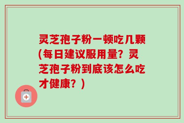 灵芝孢子粉一顿吃几颗(每日建议服用量?灵芝孢子粉到底该怎么吃才健康?)-第1张图片-卓越灵芝孢子粉 灵芝孢子粉一顿吃几颗(每日建议服用量?灵芝孢子粉到底该怎么吃才健康?)-第1张图片-卓越灵芝孢子粉
