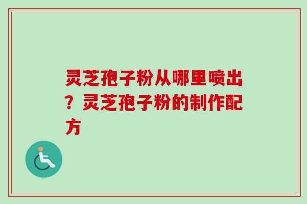 灵芝孢子粉从哪里喷出？灵芝孢子粉的制作配方-第1张图片-卓越灵芝孢子粉