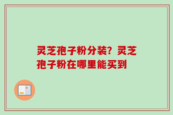 灵芝孢子粉分装?灵芝孢子粉在哪里能买到-第1张图片-卓越灵芝孢子粉 灵芝孢子粉分装?灵芝孢子粉在哪里能买到-第1张图片-卓越灵芝孢子粉