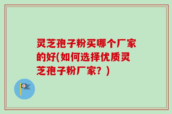 灵芝孢子粉买哪个厂家的好(如何选择优质灵芝孢子粉厂家？)-第1张图片-卓越灵芝孢子粉