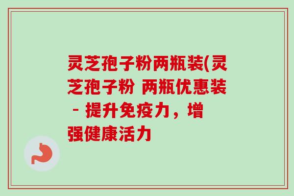 灵芝孢子粉两瓶装(灵芝孢子粉 两瓶优惠装 - 提升免疫力,增强健康活力-第1张图片-卓越灵芝孢子粉 灵芝孢子粉两瓶装(灵芝孢子粉 两瓶优惠装 - 提升免疫力,增强健康活力-第1张图片-卓越灵芝孢子粉
