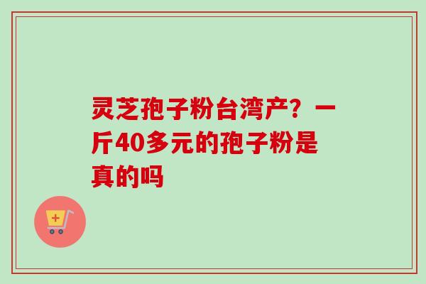 灵芝孢子粉台湾产?一斤40多元的孢子粉是真的吗-第1张图片-卓越灵芝孢子粉 灵芝孢子粉台湾产?一斤40多元的孢子粉是真的吗-第1张图片-卓越灵芝孢子粉