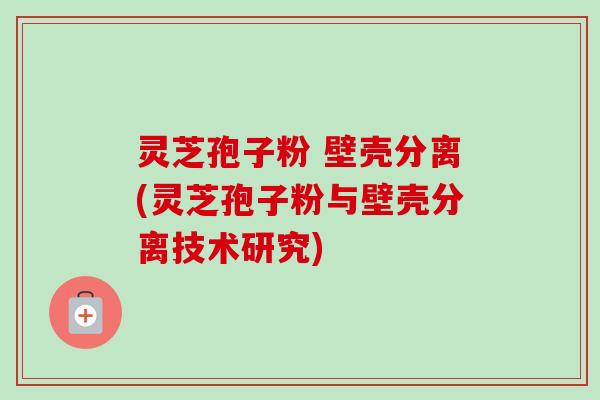 灵芝孢子粉 壁壳分离(灵芝孢子粉与壁壳分离技术研究)-第1张图片-卓越灵芝孢子粉 灵芝孢子粉 壁壳分离(灵芝孢子粉与壁壳分离技术研究)-第1张图片-卓越灵芝孢子粉