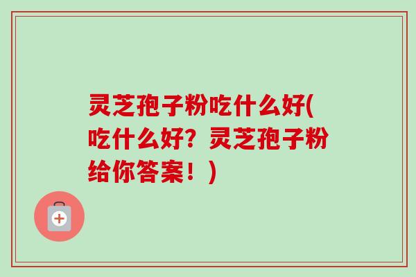 灵芝孢子粉吃什么好(吃什么好?灵芝孢子粉给你答案!)-第1张图片-卓越灵芝孢子粉 灵芝孢子粉吃什么好(吃什么好?灵芝孢子粉给你答案!)-第1张图片-卓越灵芝孢子粉