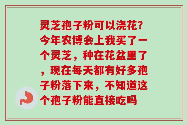 灵芝孢子粉可以浇花?今年农博会上我买了一个灵芝,种在花盆里了,现在每天都有好多孢子粉落下来,不知道这个孢子粉能直接吃吗-第1张图片-卓越灵芝孢子粉 灵芝孢子粉可以浇花?今年农博会上我买了一个灵芝,种在花盆里了,现在每天都有好多孢子粉落下来,不知道这个孢子粉能直接吃吗-第1张图片-卓越灵芝孢子粉