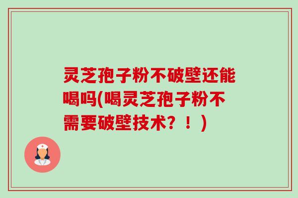 灵芝孢子粉不破壁还能喝吗(喝灵芝孢子粉不需要破壁技术?!)-第1张图片-卓越灵芝孢子粉 灵芝孢子粉不破壁还能喝吗(喝灵芝孢子粉不需要破壁技术?!)-第1张图片-卓越灵芝孢子粉