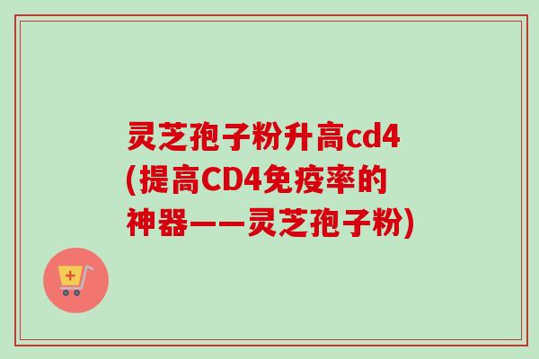 灵芝孢子粉升高cd4(提高CD4免疫率的神器——灵芝孢子粉)-第1张图片-卓越灵芝孢子粉