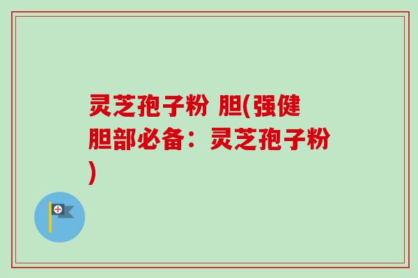 灵芝孢子粉 胆(强健胆部必备：灵芝孢子粉)-第1张图片-卓越灵芝孢子粉