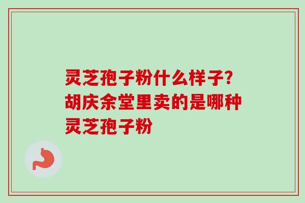 灵芝孢子粉什么样子？胡庆余堂里卖的是哪种灵芝孢子粉-第1张图片-卓越灵芝孢子粉
