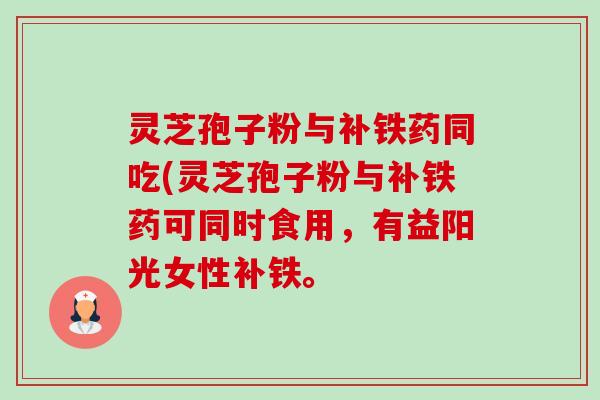 灵芝孢子粉与补铁药同吃(灵芝孢子粉与补铁药可同时食用，有益阳光女性补铁。-第1张图片-卓越灵芝孢子粉