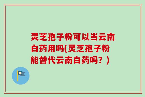 灵芝孢子粉可以当云南白药用吗(灵芝孢子粉能替代云南白药吗?)-第1张图片-卓越灵芝孢子粉 灵芝孢子粉可以当云南白药用吗(灵芝孢子粉能替代云南白药吗?)-第1张图片-卓越灵芝孢子粉