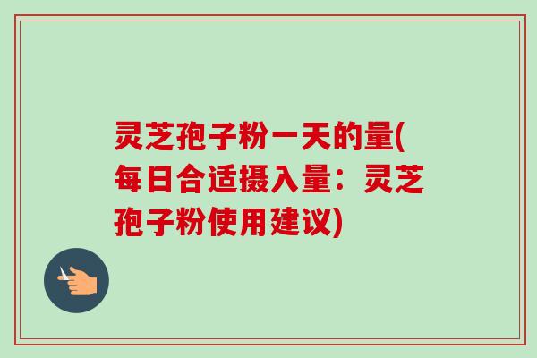灵芝孢子粉一天的量(每日合适摄入量:灵芝孢子粉使用建议)-第1张图片-卓越灵芝孢子粉 灵芝孢子粉一天的量(每日合适摄入量:灵芝孢子粉使用建议)-第1张图片-卓越灵芝孢子粉