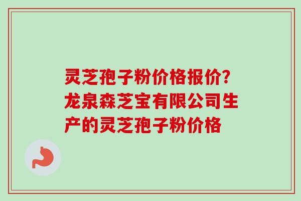灵芝孢子粉价格报价?龙泉森芝宝有限公司生产的灵芝孢子粉价格-第1张图片-卓越灵芝孢子粉 灵芝孢子粉价格报价?龙泉森芝宝有限公司生产的灵芝孢子粉价格-第1张图片-卓越灵芝孢子粉