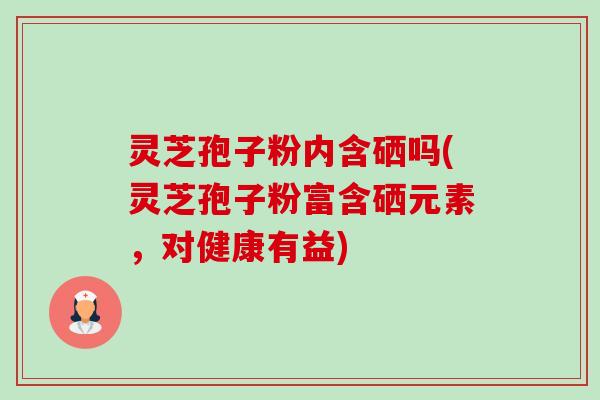 灵芝孢子粉内含硒吗(灵芝孢子粉富含硒元素,对健康有益)-第1张图片-卓越灵芝孢子粉 灵芝孢子粉内含硒吗(灵芝孢子粉富含硒元素,对健康有益)-第1张图片-卓越灵芝孢子粉