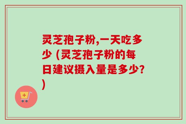 灵芝孢子粉,一天吃多少 (灵芝孢子粉的每日建议摄入量是多少？)-第1张图片-卓越灵芝孢子粉