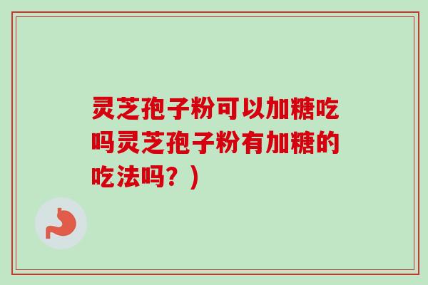 灵芝孢子粉可以加糖吃吗灵芝孢子粉有加糖的吃法吗?)-第1张图片-卓越灵芝孢子粉 灵芝孢子粉可以加糖吃吗灵芝孢子粉有加糖的吃法吗?)-第1张图片-卓越灵芝孢子粉