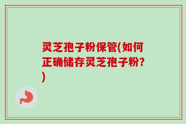 灵芝孢子粉保管(如何正确储存灵芝孢子粉?)-第1张图片-卓越灵芝孢子粉 灵芝孢子粉保管(如何正确储存灵芝孢子粉?)-第1张图片-卓越灵芝孢子粉