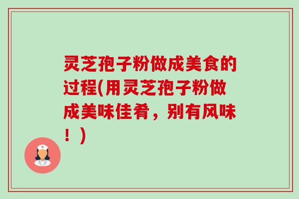 灵芝孢子粉做成美食的过程(用灵芝孢子粉做成美味佳肴，别有风味！)-第1张图片-卓越灵芝孢子粉
