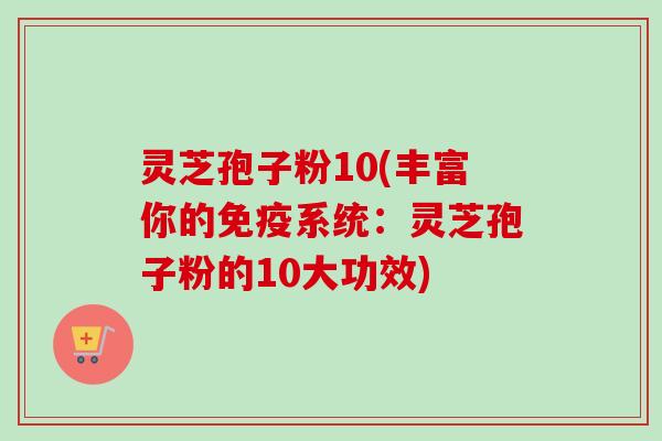 灵芝孢子粉10(丰富你的免疫系统:灵芝孢子粉的10大功效)-第1张图片-卓越灵芝孢子粉 灵芝孢子粉10(丰富你的免疫系统:灵芝孢子粉的10大功效)-第1张图片-卓越灵芝孢子粉