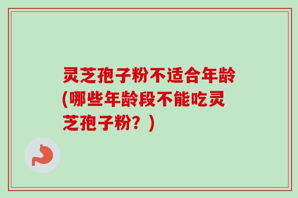 灵芝孢子粉不适合年龄(哪些年龄段不能吃灵芝孢子粉？)-第1张图片-卓越灵芝孢子粉