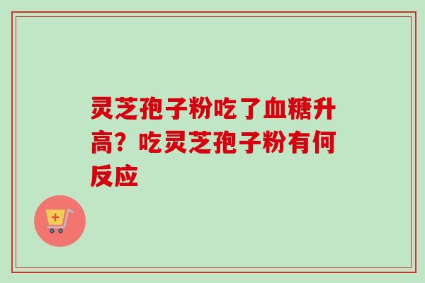 灵芝孢子粉吃了血糖升高？吃灵芝孢子粉有何反应-第1张图片-卓越灵芝孢子粉