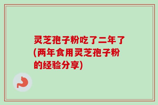 灵芝孢子粉吃了二年了(两年食用灵芝孢子粉的经验分享)-第1张图片-卓越灵芝孢子粉 灵芝孢子粉吃了二年了(两年食用灵芝孢子粉的经验分享)-第1张图片-卓越灵芝孢子粉