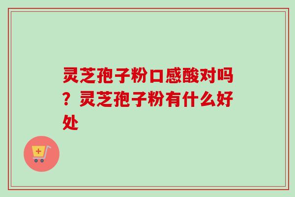 灵芝孢子粉口感酸对吗?灵芝孢子粉有什么好处-第1张图片-卓越灵芝孢子粉 灵芝孢子粉口感酸对吗?灵芝孢子粉有什么好处-第1张图片-卓越灵芝孢子粉