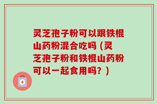灵芝孢子粉可以跟铁棍山药粉混合吃吗 (灵芝孢子粉和铁棍山药粉可以一起食用吗?)-第1张图片-卓越灵芝孢子粉 灵芝孢子粉可以跟铁棍山药粉混合吃吗 (灵芝孢子粉和铁棍山药粉可以一起食用吗?)-第1张图片-卓越灵芝孢子粉