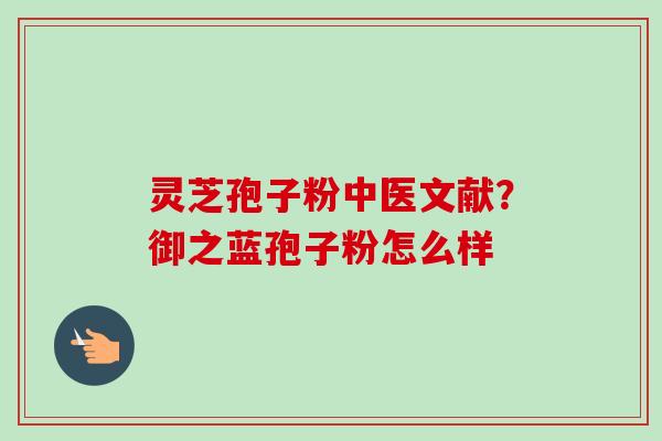 灵芝孢子粉中医文献?御之蓝孢子粉怎么样-第1张图片-卓越灵芝孢子粉 灵芝孢子粉中医文献?御之蓝孢子粉怎么样-第1张图片-卓越灵芝孢子粉