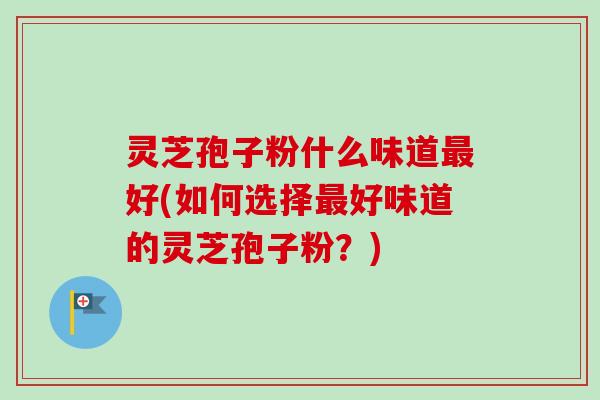 灵芝孢子粉什么味道最好(如何选择最好味道的灵芝孢子粉?)-第1张图片-卓越灵芝孢子粉 灵芝孢子粉什么味道最好(如何选择最好味道的灵芝孢子粉?)-第1张图片-卓越灵芝孢子粉