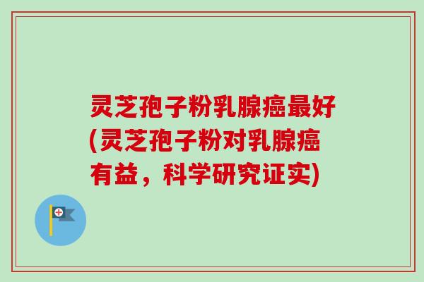 灵芝孢子粉乳腺癌最好(灵芝孢子粉对乳腺癌有益,科学研究证实)-第1张图片-卓越灵芝孢子粉 灵芝孢子粉乳腺癌最好(灵芝孢子粉对乳腺癌有益,科学研究证实)-第1张图片-卓越灵芝孢子粉