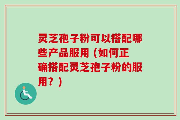 灵芝孢子粉可以搭配哪些产品服用 (如何正确搭配灵芝孢子粉的服用?)-第1张图片-卓越灵芝孢子粉 灵芝孢子粉可以搭配哪些产品服用 (如何正确搭配灵芝孢子粉的服用?)-第1张图片-卓越灵芝孢子粉