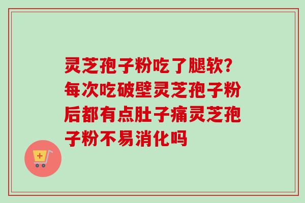 灵芝孢子粉吃了腿软？每次吃破壁灵芝孢子粉后都有点肚子痛灵芝孢子粉不易消化吗-第1张图片-卓越灵芝孢子粉
