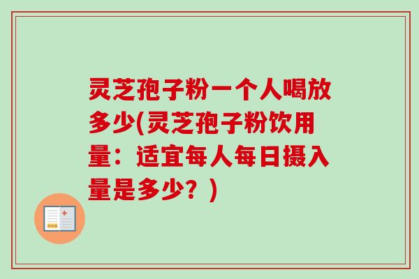 灵芝孢子粉一个人喝放多少(灵芝孢子粉饮用量：适宜每人每日摄入量是多少？)-第1张图片-卓越灵芝孢子粉