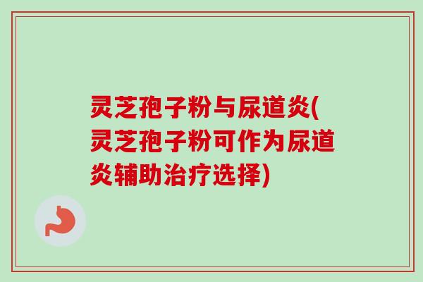 灵芝孢子粉与尿道炎(灵芝孢子粉可作为尿道炎辅助治疗选择)-第1张图片-卓越灵芝孢子粉 灵芝孢子粉与尿道炎(灵芝孢子粉可作为尿道炎辅助治疗选择)-第1张图片-卓越灵芝孢子粉