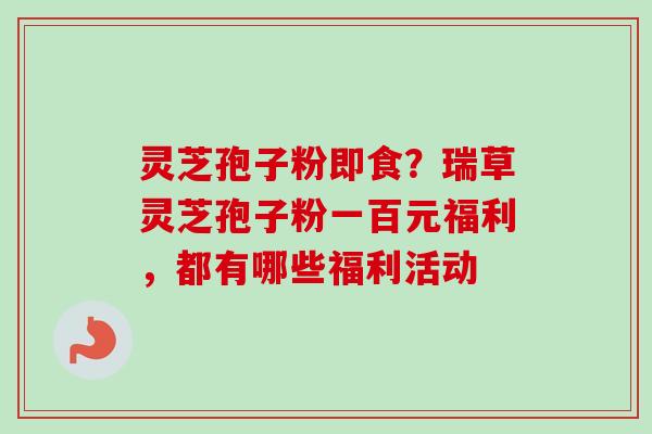灵芝孢子粉即食?瑞草灵芝孢子粉一百元福利,都有哪些福利活动-第1张图片-卓越灵芝孢子粉 灵芝孢子粉即食?瑞草灵芝孢子粉一百元福利,都有哪些福利活动-第1张图片-卓越灵芝孢子粉