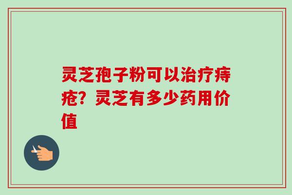 灵芝孢子粉可以治疗痔疮?灵芝有多少药用价值-第1张图片-卓越灵芝孢子粉 灵芝孢子粉可以治疗痔疮?灵芝有多少药用价值-第1张图片-卓越灵芝孢子粉