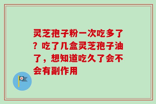 灵芝孢子粉一次吃多了?吃了几盒灵芝孢子油了,想知道吃久了会不会有副作用-第1张图片-卓越灵芝孢子粉 灵芝孢子粉一次吃多了?吃了几盒灵芝孢子油了,想知道吃久了会不会有副作用-第1张图片-卓越灵芝孢子粉