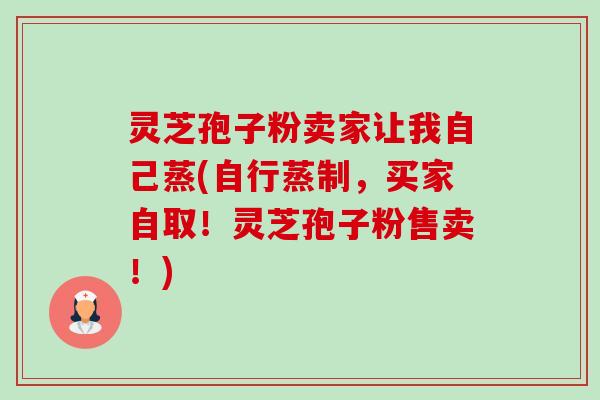 灵芝孢子粉卖家让我自己蒸(自行蒸制,买家自取!灵芝孢子粉售卖!)-第1张图片-卓越灵芝孢子粉 灵芝孢子粉卖家让我自己蒸(自行蒸制,买家自取!灵芝孢子粉售卖!)-第1张图片-卓越灵芝孢子粉