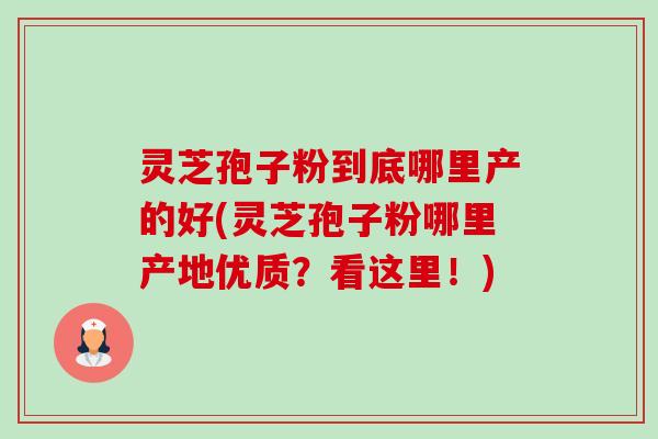 灵芝孢子粉到底哪里产的好(灵芝孢子粉哪里产地优质?看这里!)-第1张图片-卓越灵芝孢子粉 灵芝孢子粉到底哪里产的好(灵芝孢子粉哪里产地优质?看这里!)-第1张图片-卓越灵芝孢子粉