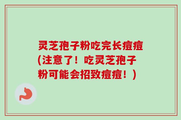 灵芝孢子粉吃完长痘痘(注意了!吃灵芝孢子粉可能会招致痘痘!)-第1张图片-卓越灵芝孢子粉 灵芝孢子粉吃完长痘痘(注意了!吃灵芝孢子粉可能会招致痘痘!)-第1张图片-卓越灵芝孢子粉