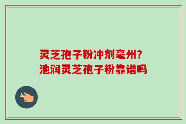 灵芝孢子粉冲剂毫州?池润灵芝孢子粉靠谱吗-第1张图片-卓越灵芝孢子粉 灵芝孢子粉冲剂毫州?池润灵芝孢子粉靠谱吗-第1张图片-卓越灵芝孢子粉