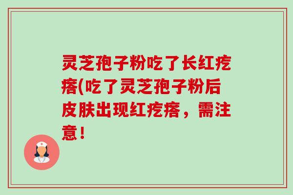 灵芝孢子粉吃了长红疙瘩(吃了灵芝孢子粉后皮肤出现红疙瘩,需注意!-第1张图片-卓越灵芝孢子粉 灵芝孢子粉吃了长红疙瘩(吃了灵芝孢子粉后皮肤出现红疙瘩,需注意!-第1张图片-卓越灵芝孢子粉