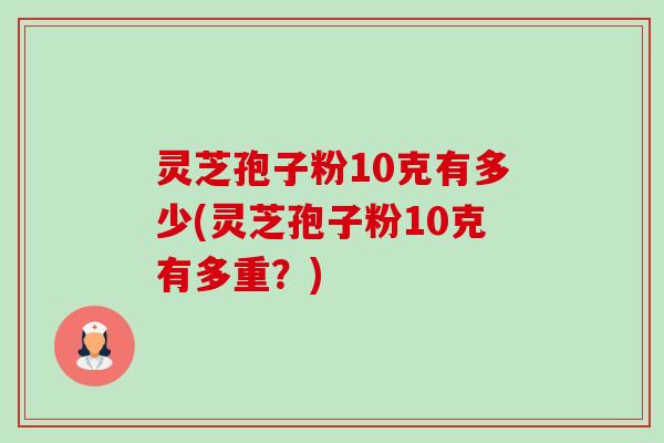 灵芝孢子粉10克有多少(灵芝孢子粉10克有多重？)-第1张图片-卓越灵芝孢子粉