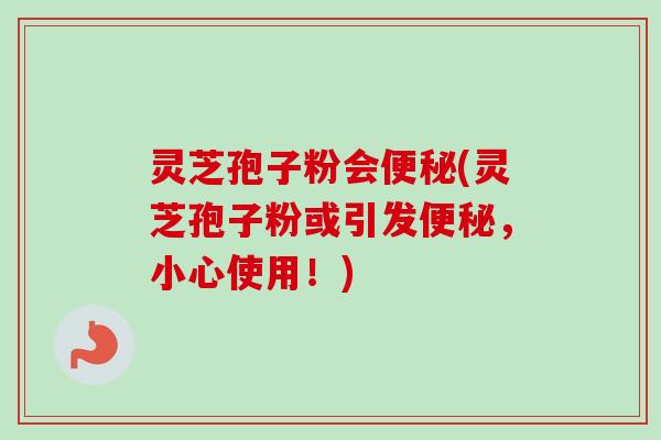 灵芝孢子粉会便秘(灵芝孢子粉或引发便秘,小心使用!)-第1张图片-卓越灵芝孢子粉 灵芝孢子粉会便秘(灵芝孢子粉或引发便秘,小心使用!)-第1张图片-卓越灵芝孢子粉
