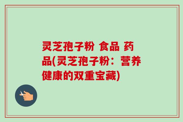 灵芝孢子粉 食品 药品(灵芝孢子粉：营养健康的双重宝藏)-第1张图片-卓越灵芝孢子粉