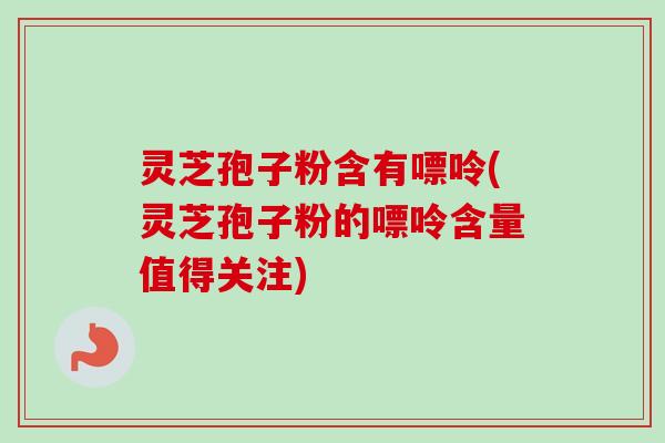 灵芝孢子粉含有嘌呤(灵芝孢子粉的嘌呤含量值得关注)-第1张图片-卓越灵芝孢子粉 灵芝孢子粉含有嘌呤(灵芝孢子粉的嘌呤含量值得关注)-第1张图片-卓越灵芝孢子粉